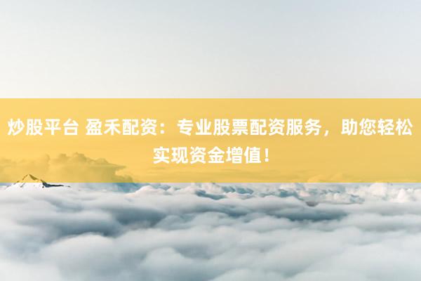 炒股平台 盈禾配资：专业股票配资服务，助您轻松实现资金增值！