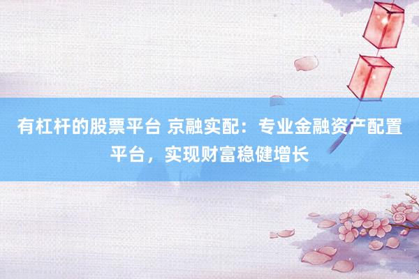 有杠杆的股票平台 京融实配：专业金融资产配置平台，实现财富稳健增长