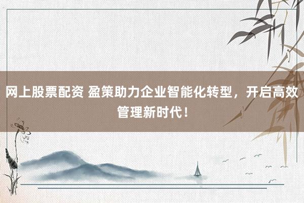 网上股票配资 盈策助力企业智能化转型，开启高效管理新时代！