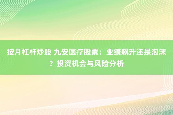 按月杠杆炒股 九安医疗股票：业绩飙升还是泡沫？投资机会与风险分析