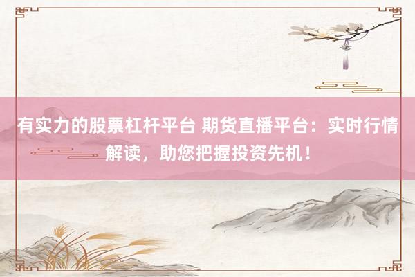 有实力的股票杠杆平台 期货直播平台：实时行情解读，助您把握投资先机！