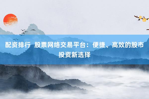 配资排行  股票网络交易平台：便捷、高效的股市投资新选择