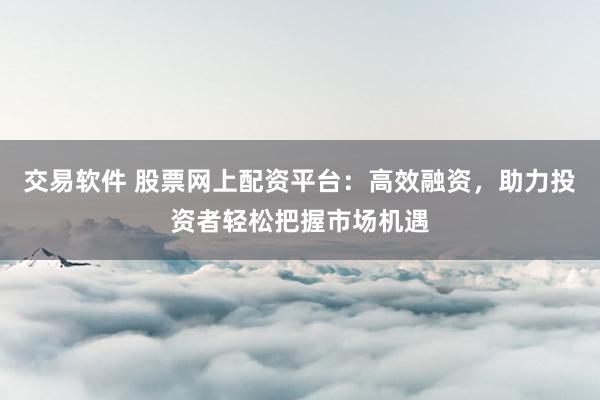 交易软件 股票网上配资平台：高效融资，助力投资者轻松把握市场机遇