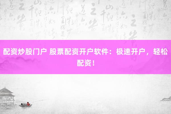 配资炒股门户 股票配资开户软件：极速开户，轻松配资！