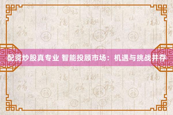 配资炒股真专业 智能投顾市场：机遇与挑战并存