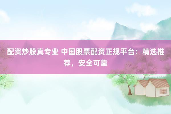 配资炒股真专业 中国股票配资正规平台：精选推荐，安全可靠