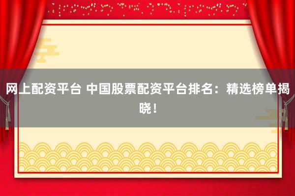 网上配资平台 中国股票配资平台排名：精选榜单揭晓！