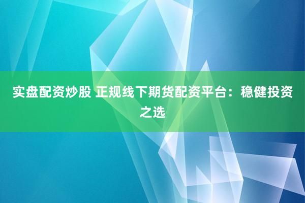 实盘配资炒股 正规线下期货配资平台：稳健投资之选