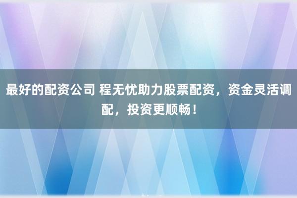 最好的配资公司 程无忧助力股票配资，资金灵活调配，投资更顺畅！