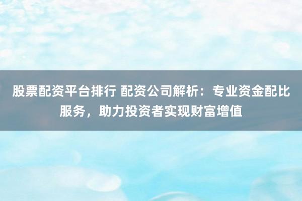 股票配资平台排行 配资公司解析：专业资金配比服务，助力投资者实现财富增值