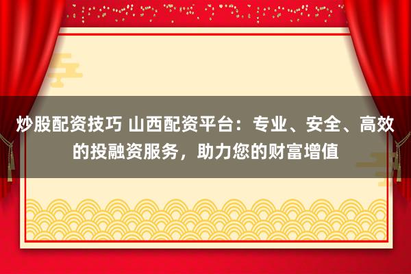 炒股配资技巧 山西配资平台：专业、安全、高效的投融资服务，助力您的财富增值