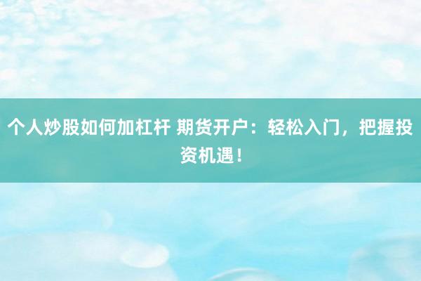 个人炒股如何加杠杆 期货开户：轻松入门，把握投资机遇！