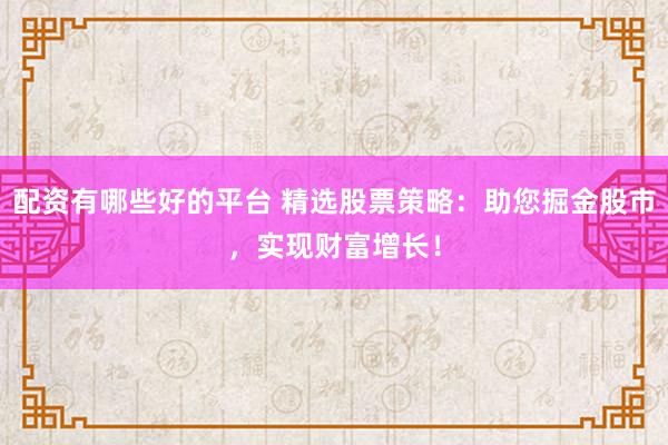 配资有哪些好的平台 精选股票策略：助您掘金股市，实现财富增长！