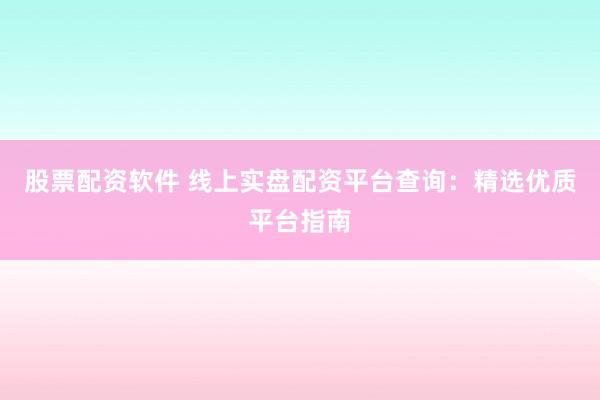 股票配资软件 线上实盘配资平台查询：精选优质平台指南