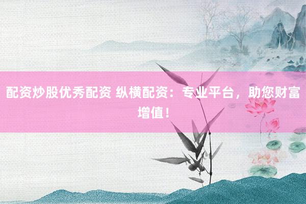 配资炒股优秀配资 纵横配资：专业平台，助您财富增值！