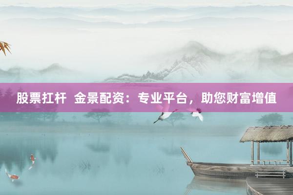 股票扛杆  金景配资：专业平台，助您财富增值