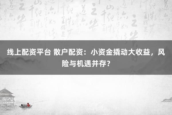 线上配资平台 散户配资：小资金撬动大收益，风险与机遇并存？