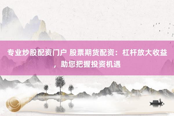 专业炒股配资门户 股票期货配资：杠杆放大收益，助您把握投资机遇