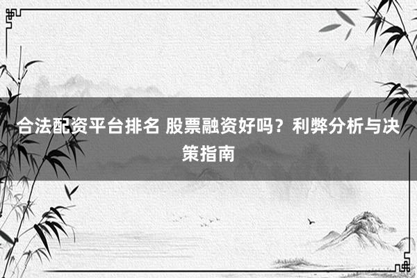 合法配资平台排名 股票融资好吗？利弊分析与决策指南