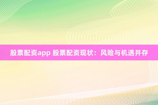 股票配资app 股票配资现状：风险与机遇并存