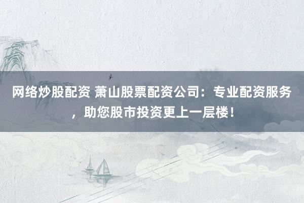 网络炒股配资 萧山股票配资公司：专业配资服务，助您股市投资更上一层楼！