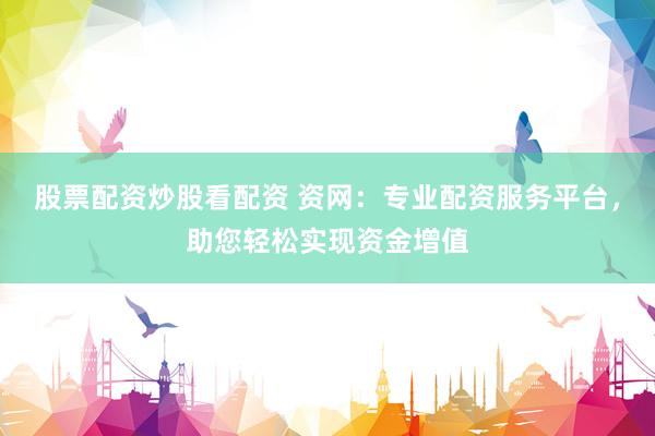 股票配资炒股看配资 资网：专业配资服务平台，助您轻松实现资金增值
