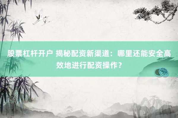 股票杠杆开户 揭秘配资新渠道：哪里还能安全高效地进行配资操作？
