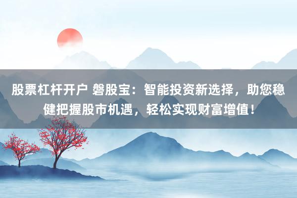 股票杠杆开户 磐股宝：智能投资新选择，助您稳健把握股市机遇，轻松实现财富增值！
