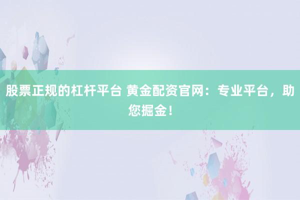 股票正规的杠杆平台 黄金配资官网：专业平台，助您掘金！