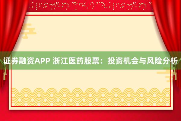 证券融资APP 浙江医药股票：投资机会与风险分析