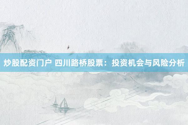 炒股配资门户 四川路桥股票：投资机会与风险分析
