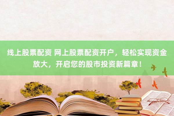 线上股票配资 网上股票配资开户，轻松实现资金放大，开启您的股市投资新篇章！