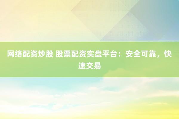 网络配资炒股 股票配资实盘平台：安全可靠，快速交易
