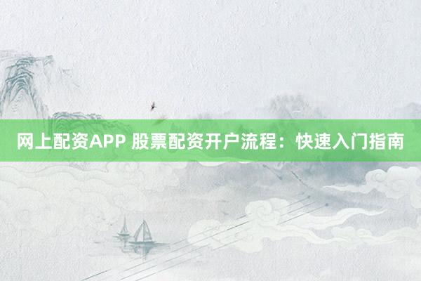 网上配资APP 股票配资开户流程：快速入门指南