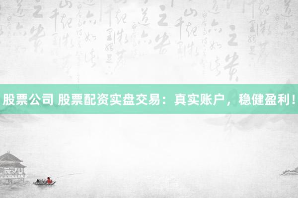 股票公司 股票配资实盘交易：真实账户，稳健盈利！