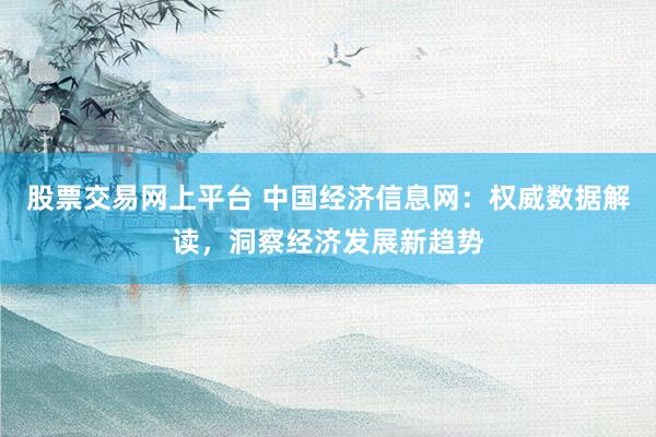 股票交易网上平台 中国经济信息网：权威数据解读，洞察经济发展新趋势