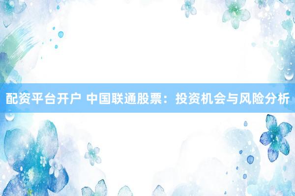 配资平台开户 中国联通股票：投资机会与风险分析