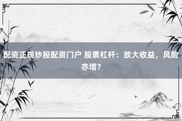 配资正规炒股配资门户 股票杠杆：放大收益，风险亦增？