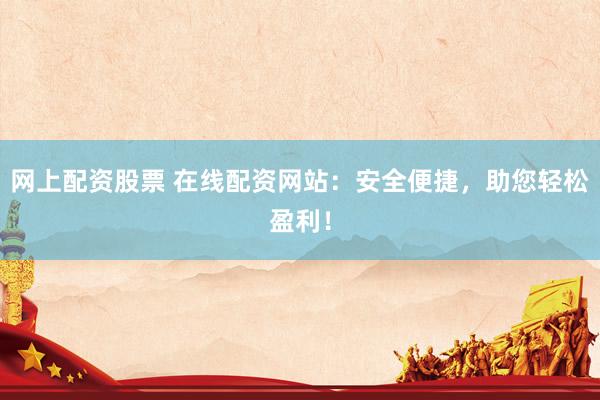 网上配资股票 在线配资网站：安全便捷，助您轻松盈利！