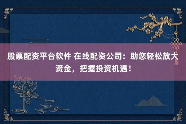 股票配资平台软件 在线配资公司：助您轻松放大资金，把握投资机遇！