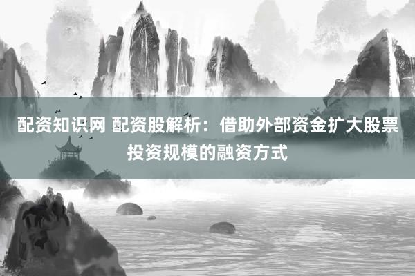 配资知识网 配资股解析：借助外部资金扩大股票投资规模的融资方式