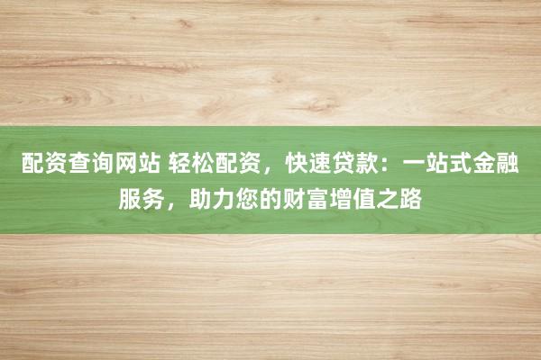 配资查询网站 轻松配资，快速贷款：一站式金融服务，助力您的财富增值之路