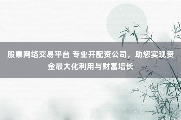 股票网络交易平台 专业开配资公司，助您实现资金最大化利用与财富增长