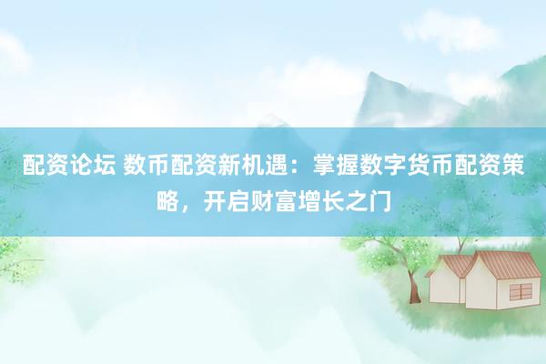 配资论坛 数币配资新机遇：掌握数字货币配资策略，开启财富增长之门