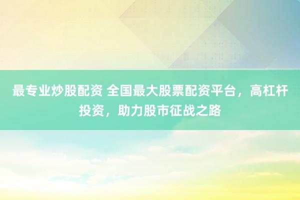 最专业炒股配资 全国最大股票配资平台，高杠杆投资，助力股市征战之路