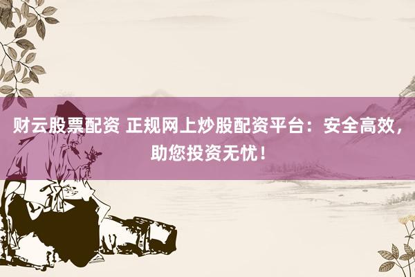 财云股票配资 正规网上炒股配资平台：安全高效，助您投资无忧！