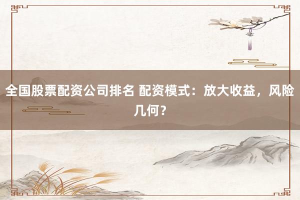 全国股票配资公司排名 配资模式：放大收益，风险几何？