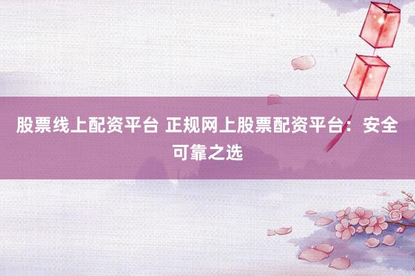 股票线上配资平台 正规网上股票配资平台：安全可靠之选