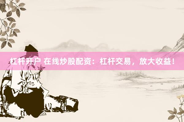 杠杆开户 在线炒股配资：杠杆交易，放大收益！