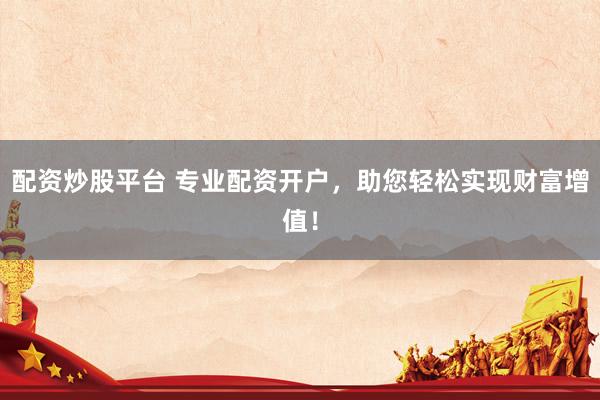 配资炒股平台 专业配资开户，助您轻松实现财富增值！